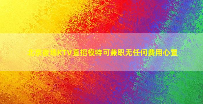 北京夜场KTV直招模特可兼职无任何费用心置